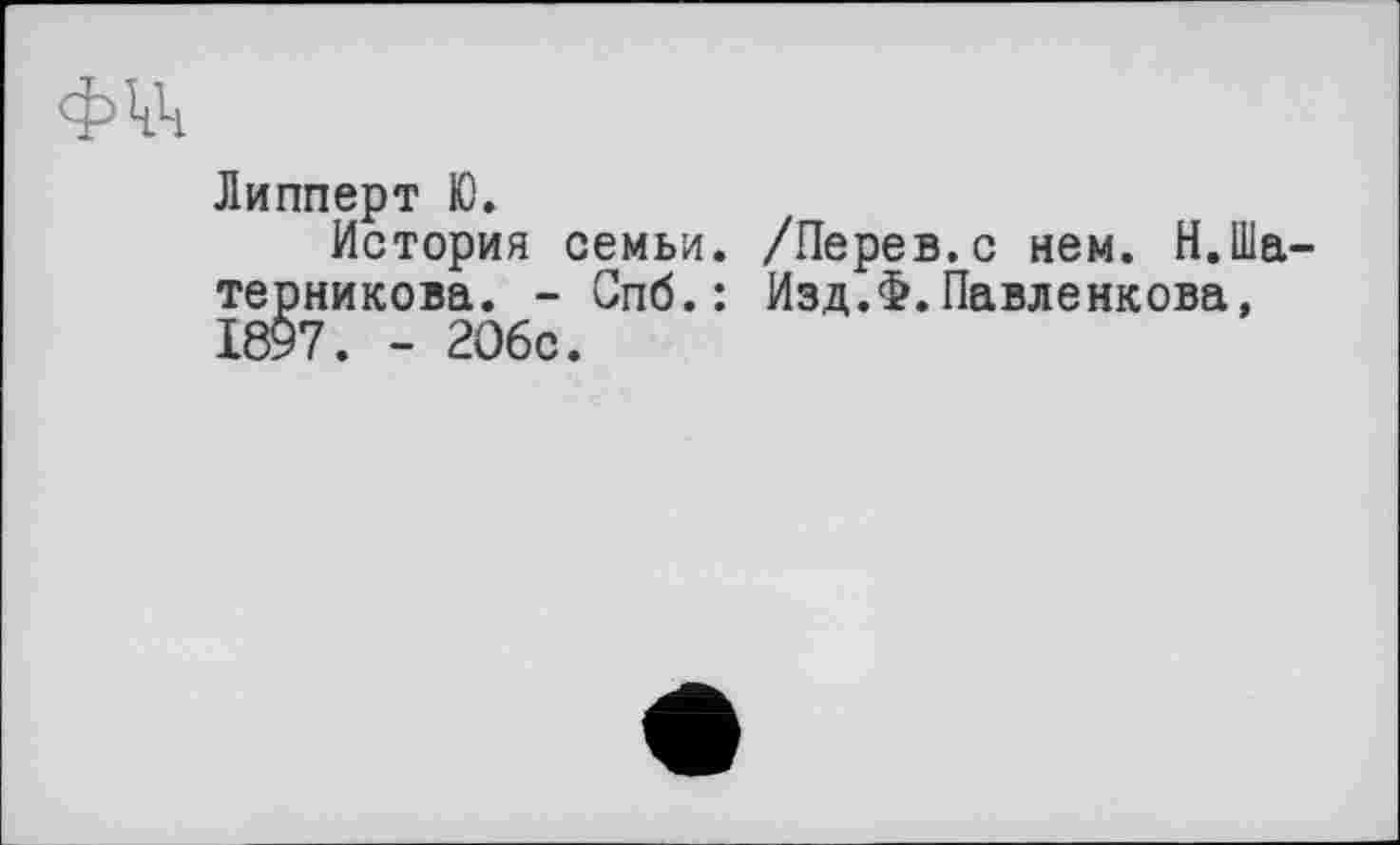 ﻿
Липперт Ю.
История семьи. /Перев.с нем. Н.Ша-терникова. - Спб.: Изд.Ф.Павленкова, 1897. - 2О6с.